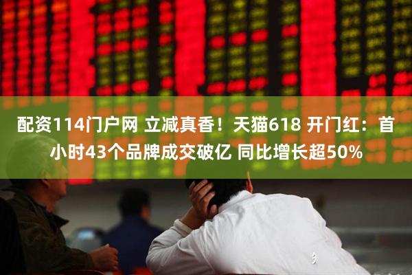 配资114门户网 立减真香！天猫618 开门红：首小时43个品牌成交破亿 同比增长超50%