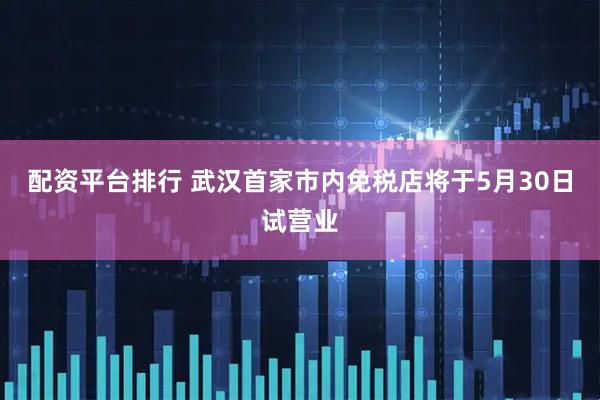配资平台排行 武汉首家市内免税店将于5月30日试营业