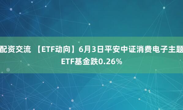 配资交流 【ETF动向】6月3日平安中证消费电子主题ETF基金跌0.26%
