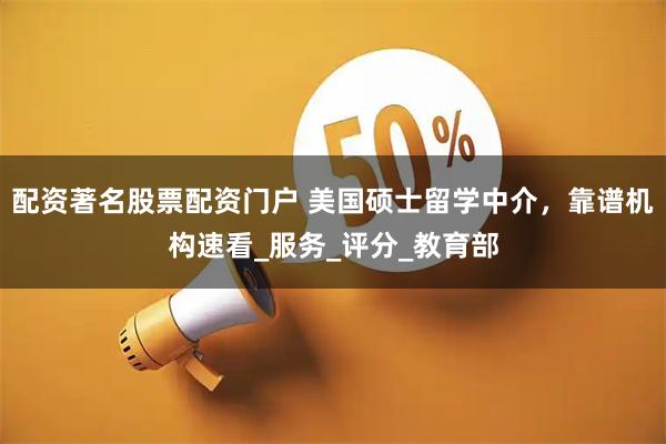 配资著名股票配资门户 美国硕士留学中介，靠谱机构速看_服务_评分_教育部