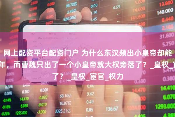 网上配资平台配资门户 为什么东汉频出小皇帝却能维持195年，而曹魏只出了一个小皇帝就大权旁落了？_皇权_宦官_权力