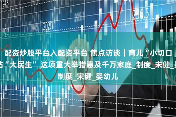配资炒股平台入配资平台 焦点访谈｜育儿“小切口” 补贴“大民生” 这项重大举措惠及千万家庭_制度_宋健_婴幼儿