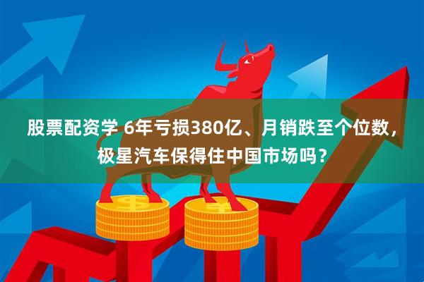 股票配资学 6年亏损380亿、月销跌至个位数，极星汽车保得住中国市场吗？