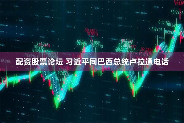 配资股票论坛 习近平同巴西总统卢拉通电话