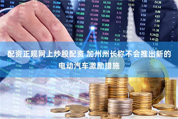 配资正规网上炒股配资 加州州长称不会推出新的电动汽车激励措施