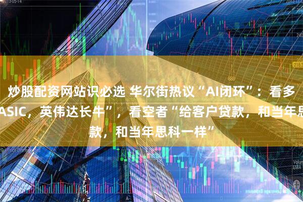 炒股配资网站识必选 华尔街热议“AI闭环”：看多者“压制ASIC，英伟达长牛”，看空者“给客户贷款，和当年思科一样”