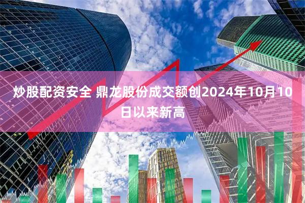 炒股配资安全 鼎龙股份成交额创2024年10月10日以来新高