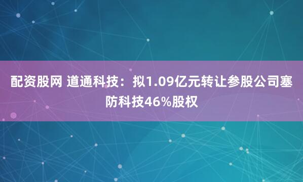 配资股网 道通科技：拟1.09亿元转让参股公司塞防科技46%股权